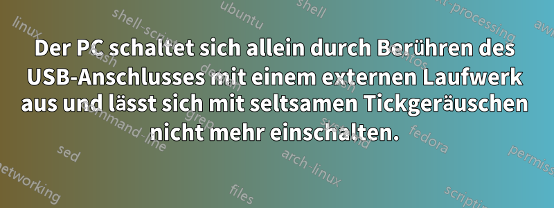 Der PC schaltet sich allein durch Berühren des USB-Anschlusses mit einem externen Laufwerk aus und lässt sich mit seltsamen Tickgeräuschen nicht mehr einschalten.