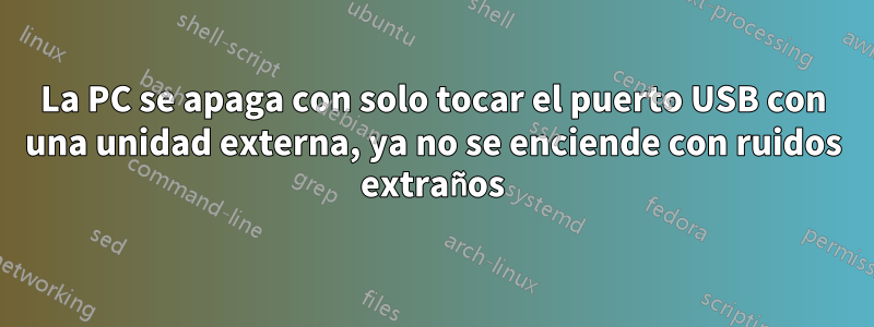 La PC se apaga con solo tocar el puerto USB con una unidad externa, ya no se enciende con ruidos extraños