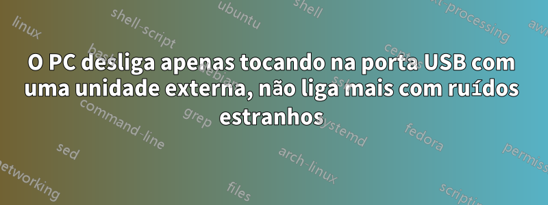 O PC desliga apenas tocando na porta USB com uma unidade externa, não liga mais com ruídos estranhos