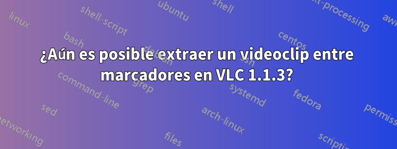 ¿Aún es posible extraer un videoclip entre marcadores en VLC 1.1.3?