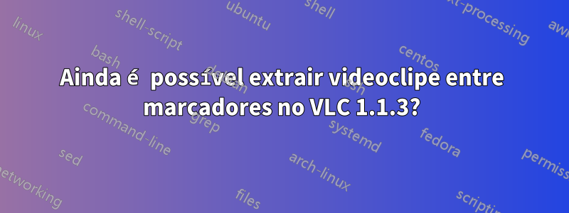 Ainda é possível extrair videoclipe entre marcadores no VLC 1.1.3?