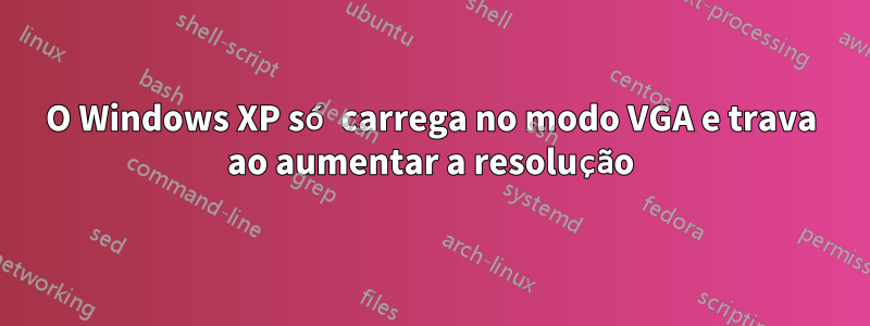 O Windows XP só carrega no modo VGA e trava ao aumentar a resolução