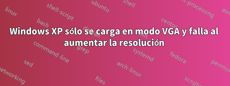 Windows XP sólo se carga en modo VGA y falla al aumentar la resolución