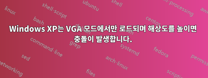 Windows XP는 VGA 모드에서만 로드되며 해상도를 높이면 충돌이 발생합니다.