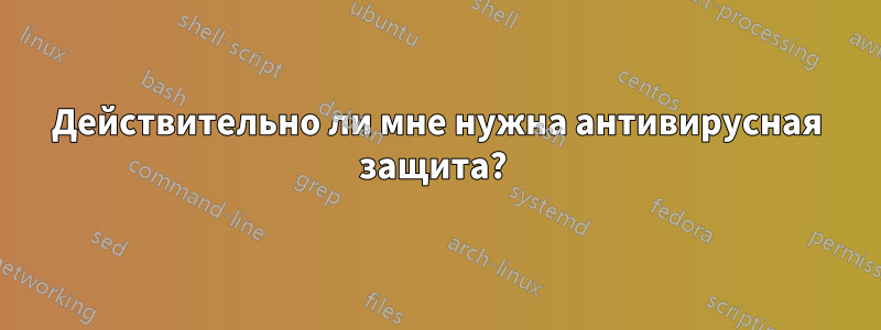 Действительно ли мне нужна антивирусная защита? 