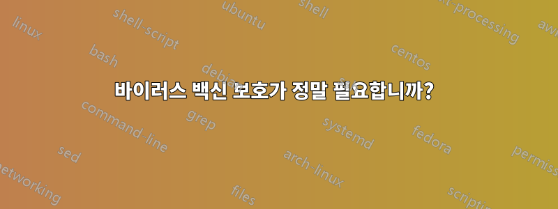 바이러스 백신 보호가 정말 필요합니까? 