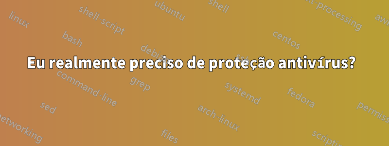 Eu realmente preciso de proteção antivírus? 