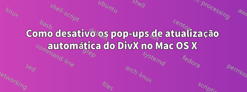 Como desativo os pop-ups de atualização automática do DivX no Mac OS X