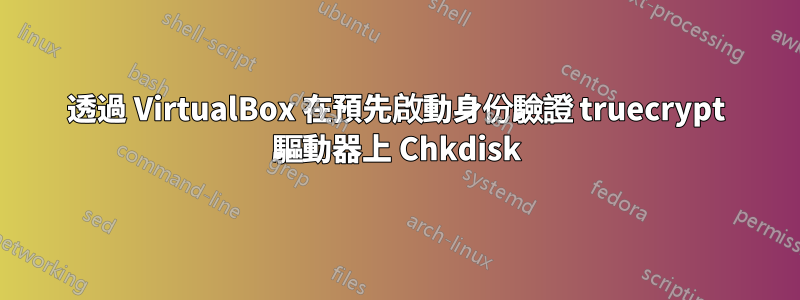 透過 VirtualBox 在預先啟動身份驗證 truecrypt 驅動器上 Chkdisk