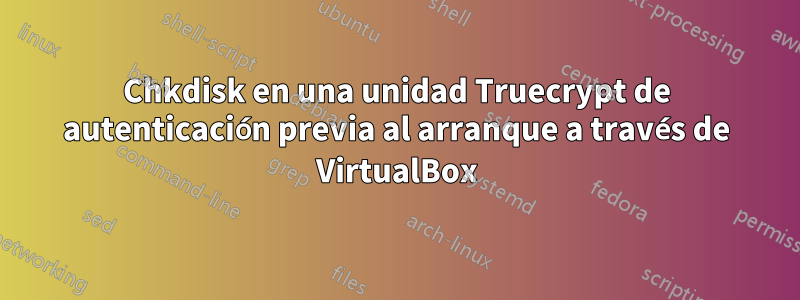 Chkdisk en una unidad Truecrypt de autenticación previa al arranque a través de VirtualBox