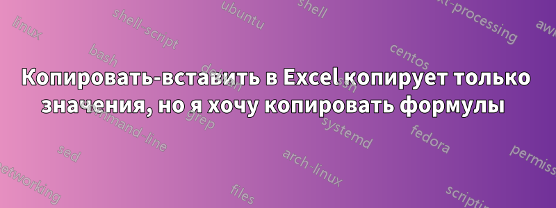 Копировать-вставить в Excel копирует только значения, но я хочу копировать формулы 