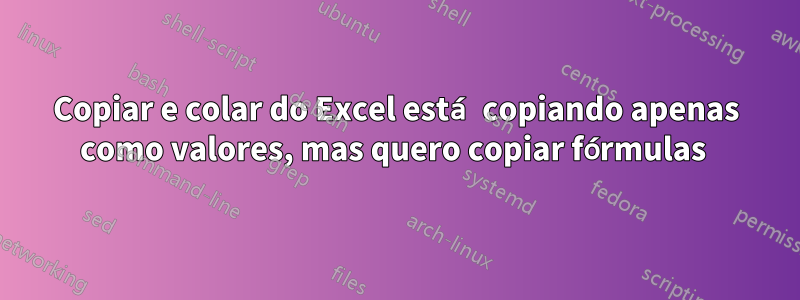 Copiar e colar do Excel está copiando apenas como valores, mas quero copiar fórmulas 