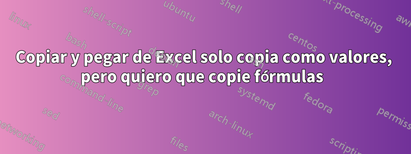 Copiar y pegar de Excel solo copia como valores, pero quiero que copie fórmulas 