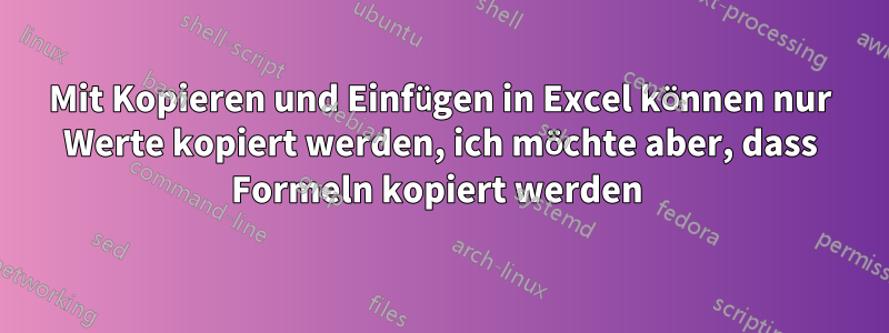 Mit Kopieren und Einfügen in Excel können nur Werte kopiert werden, ich möchte aber, dass Formeln kopiert werden 