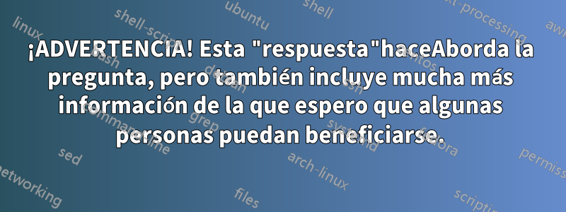 ¡ADVERTENCIA! Esta "respuesta"haceAborda la pregunta, pero también incluye mucha más información de la que espero que algunas personas puedan beneficiarse.