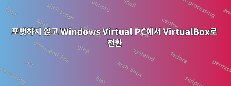 포맷하지 않고 Windows Virtual PC에서 VirtualBox로 전환