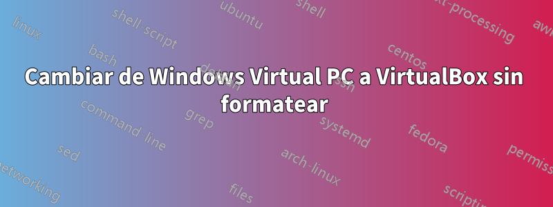 Cambiar de Windows Virtual PC a VirtualBox sin formatear