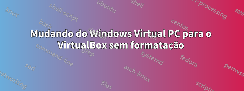 Mudando do Windows Virtual PC para o VirtualBox sem formatação