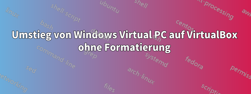 Umstieg von Windows Virtual PC auf VirtualBox ohne Formatierung