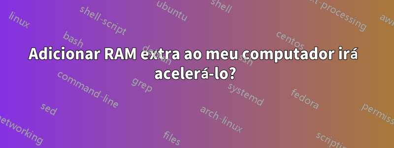 Adicionar RAM extra ao meu computador irá acelerá-lo?