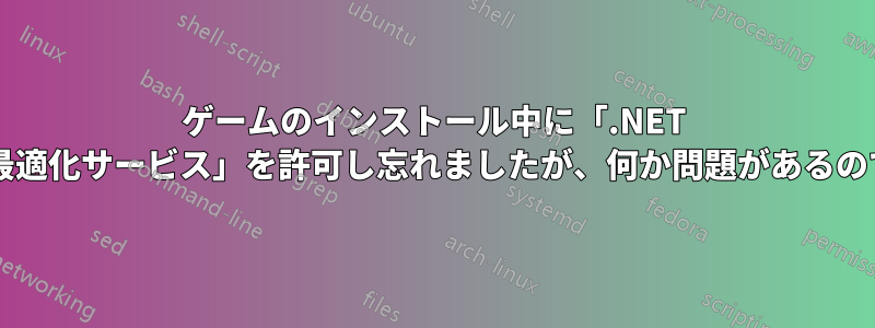 ゲームのインストール中に「.NET ランタイム最適化サービス」を許可し忘れましたが、何か問題があるのでしょうか?