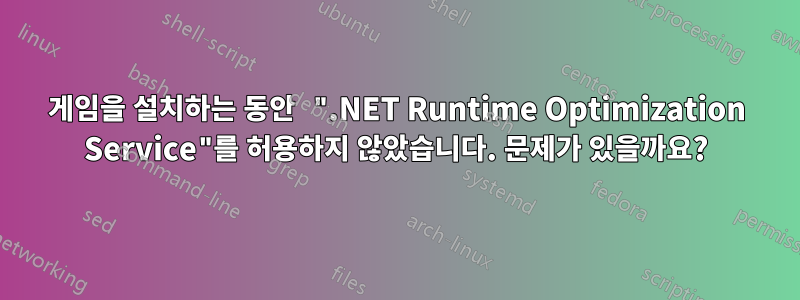 게임을 설치하는 동안 ".NET Runtime Optimization Service"를 허용하지 않았습니다. 문제가 있을까요?