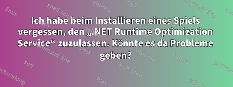 Ich habe beim Installieren eines Spiels vergessen, den „.NET Runtime Optimization Service“ zuzulassen. Könnte es da Probleme geben?