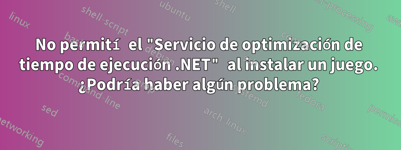 No permití el "Servicio de optimización de tiempo de ejecución .NET" al instalar un juego. ¿Podría haber algún problema?