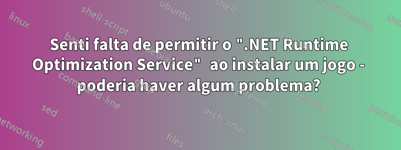 Senti falta de permitir o ".NET Runtime Optimization Service" ao instalar um jogo - poderia haver algum problema?