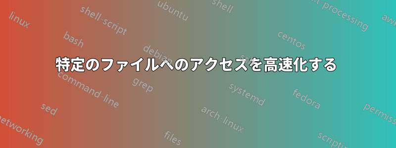 特定のファイルへのアクセスを高速化する