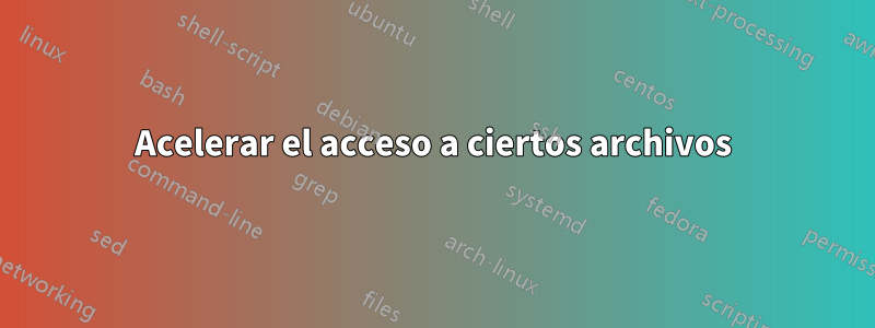 Acelerar el acceso a ciertos archivos