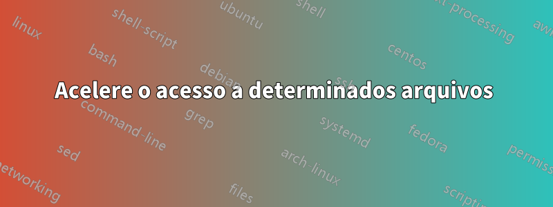 Acelere o acesso a determinados arquivos