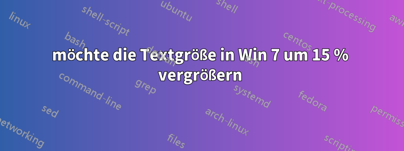 möchte die Textgröße in Win 7 um 15 % vergrößern