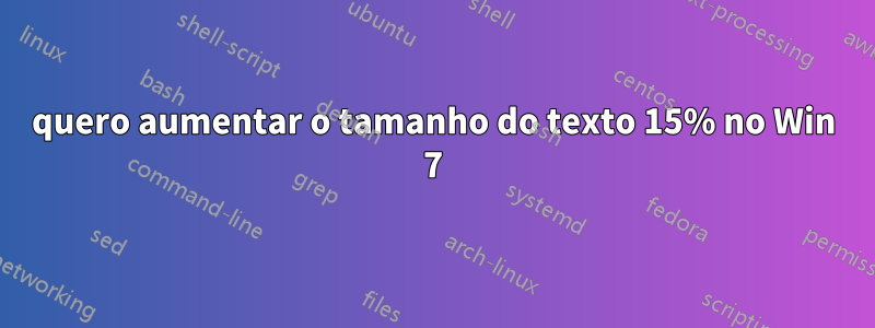 quero aumentar o tamanho do texto 15% no Win 7