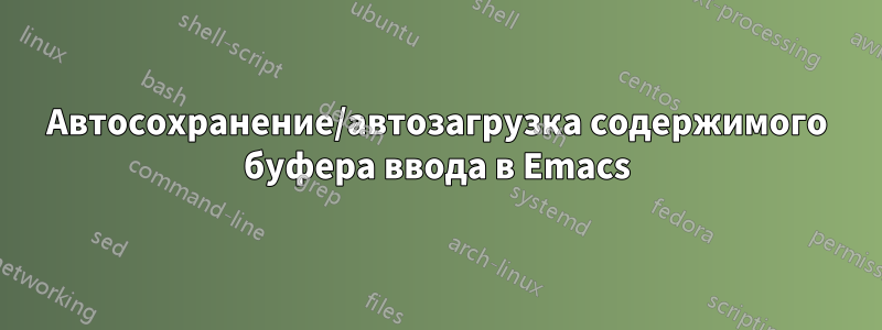 Автосохранение/автозагрузка содержимого буфера ввода в Emacs