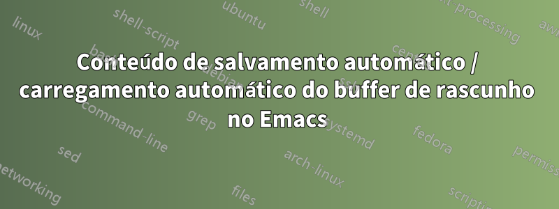 Conteúdo de salvamento automático / carregamento automático do buffer de rascunho no Emacs