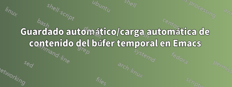 Guardado automático/carga automática de contenido del búfer temporal en Emacs