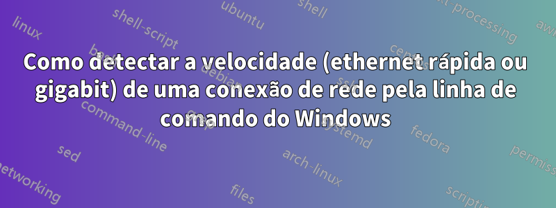 Como detectar a velocidade (ethernet rápida ou gigabit) de uma conexão de rede pela linha de comando do Windows