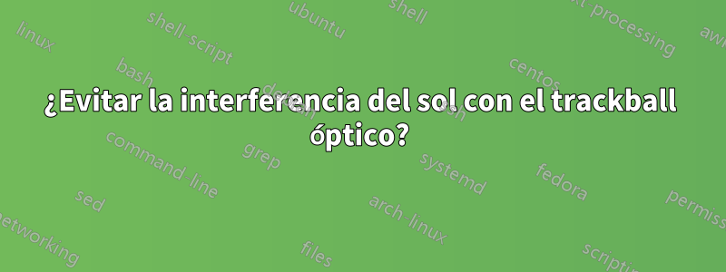 ¿Evitar la interferencia del sol con el trackball óptico?