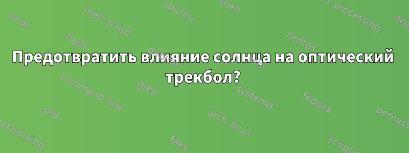 Предотвратить влияние солнца на оптический трекбол?