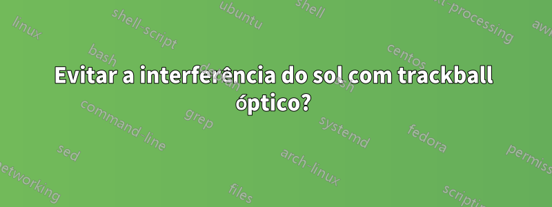 Evitar a interferência do sol com trackball óptico?