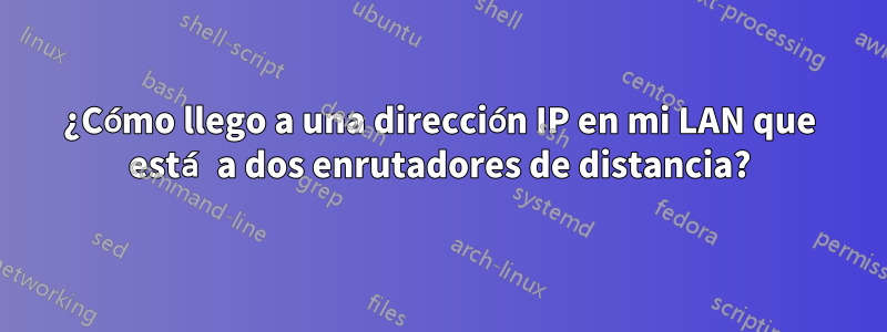 ¿Cómo llego a una dirección IP en mi LAN que está a dos enrutadores de distancia?