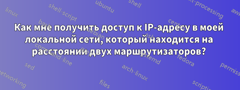 Как мне получить доступ к IP-адресу в моей локальной сети, который находится на расстоянии двух маршрутизаторов?