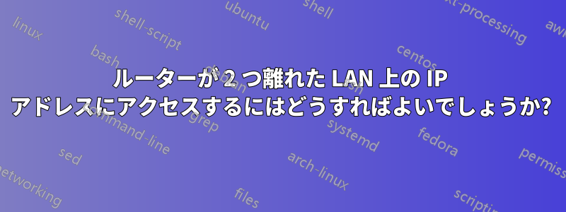 ルーターが 2 つ離れた LAN 上の IP アドレスにアクセスするにはどうすればよいでしょうか?