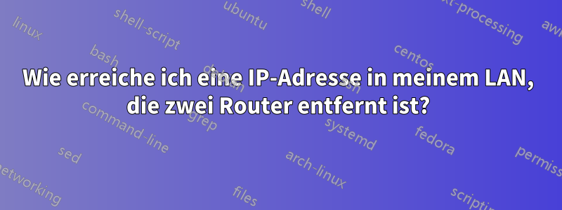 Wie erreiche ich eine IP-Adresse in meinem LAN, die zwei Router entfernt ist?