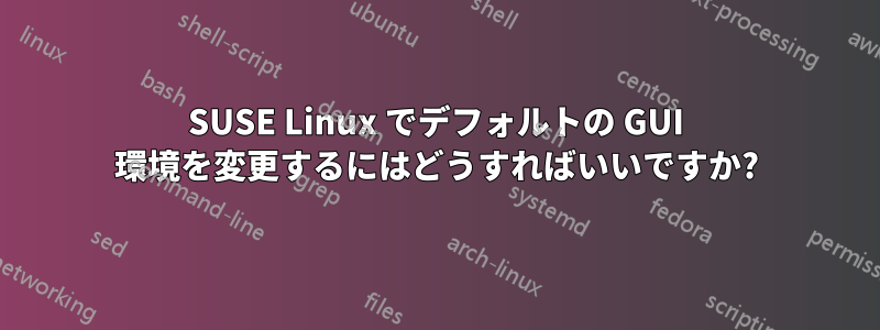 SUSE Linux でデフォルトの GUI 環境を変更するにはどうすればいいですか?