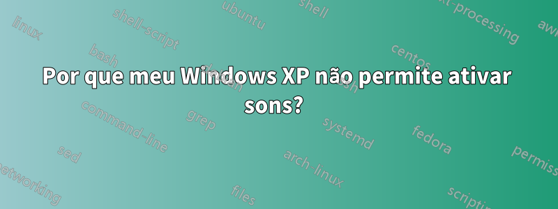 Por que meu Windows XP não permite ativar sons? 