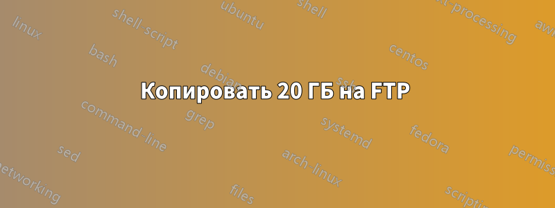 Копировать 20 ГБ на FTP