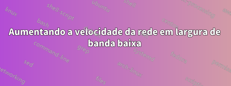 Aumentando a velocidade da rede em largura de banda baixa