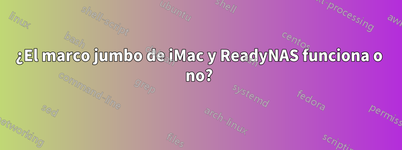 ¿El marco jumbo de iMac y ReadyNAS funciona o no?